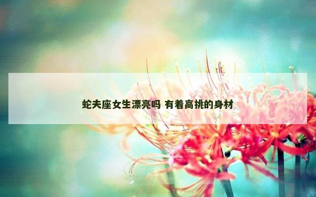 蛇夫座女生漂亮吗 有着高挑的身材