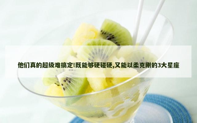 他们真的超级难搞定!既能够硬碰硬,又能以柔克刚的3大星座