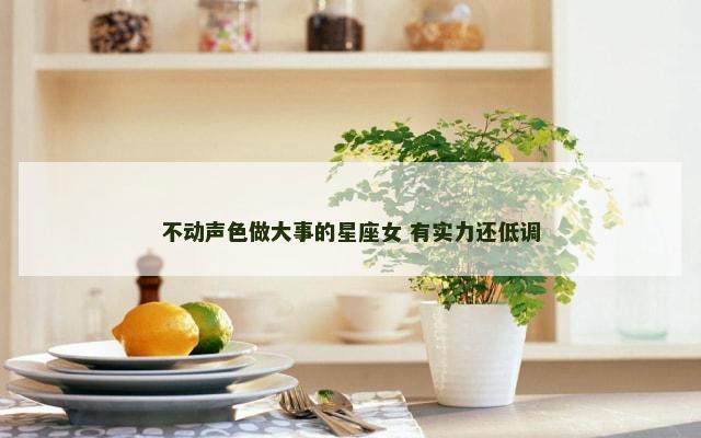 不动声色做大事的星座女 有实力还低调