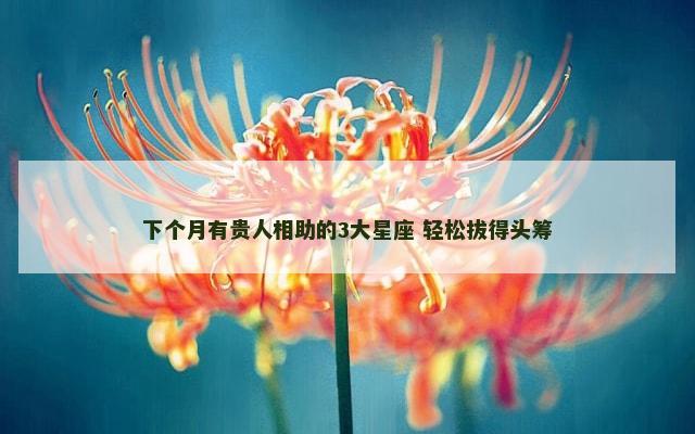 下个月有贵人相助的3大星座 轻松拔得头筹