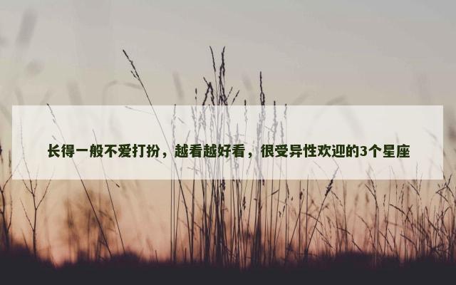 长得一般不爱打扮，越看越好看，很受异性欢迎的3个星座