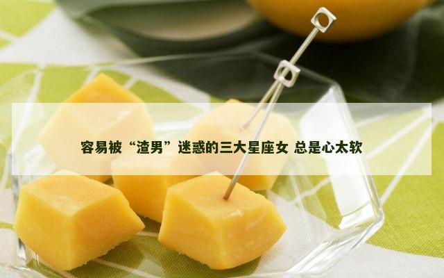 容易被“渣男”迷惑的三大星座女 总是心太软