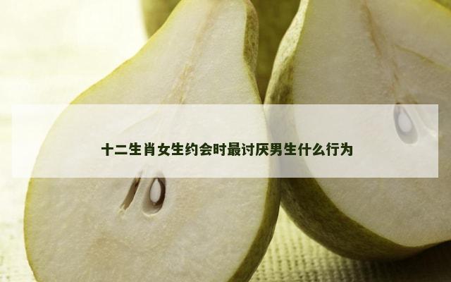 十二生肖女生约会时最讨厌男生什么行为
