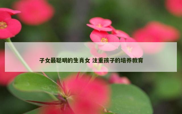 子女最聪明的生肖女 注重孩子的培养教育