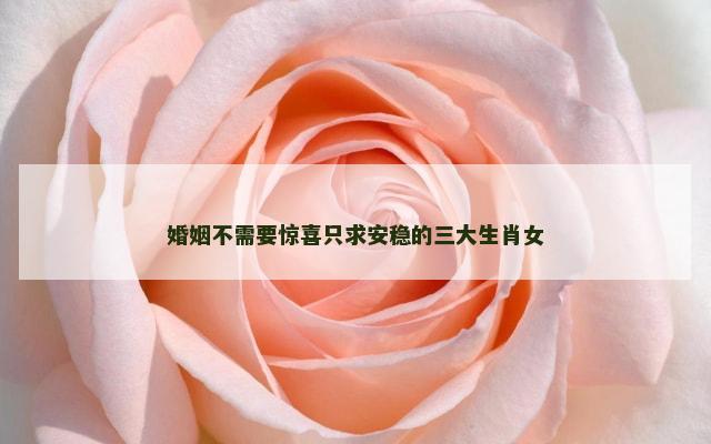婚姻不需要惊喜只求安稳的三大生肖女