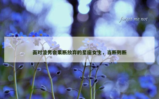 面对渣男会果断放弃的星座女生，当断则断