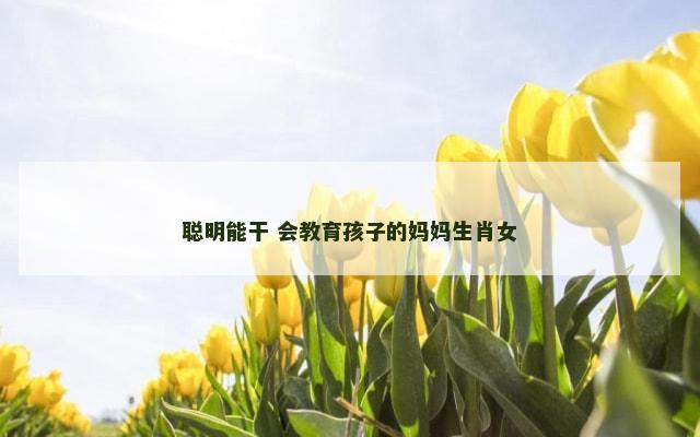 聪明能干 会教育孩子的妈妈生肖女