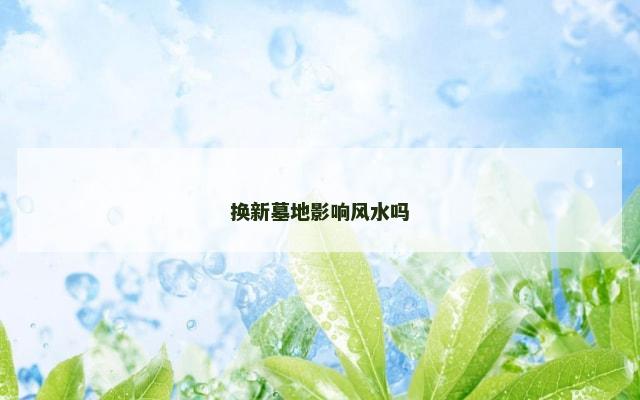 换新墓地影响风水吗