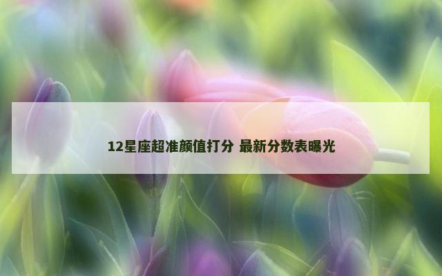 12星座超准颜值打分 最新分数表曝光