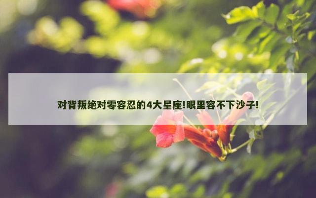 对背叛绝对零容忍的4大星座!眼里容不下沙子!