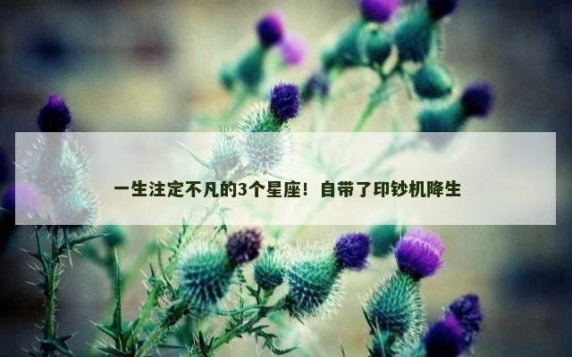 一生注定不凡的3个星座！自带了印钞机降生