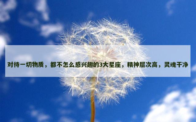 对待一切物质，都不怎么感兴趣的3大星座，精神层次高，灵魂干净