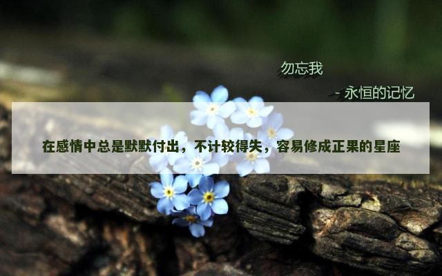 在感情中总是默默付出，不计较得失，容易修成正果的星座