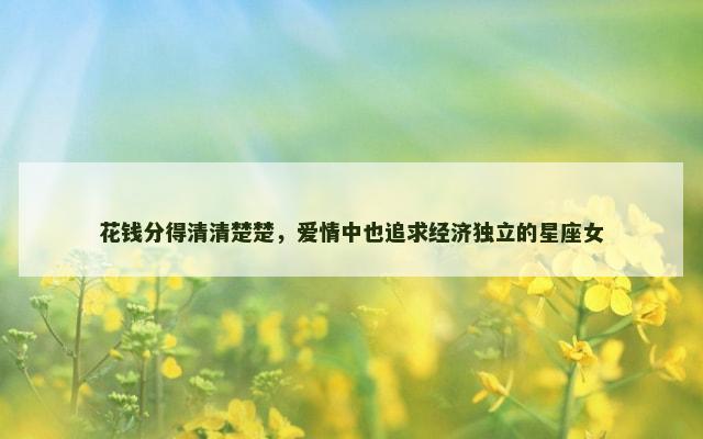 花钱分得清清楚楚，爱情中也追求经济独立的星座女