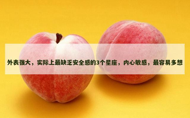 外表强大，实际上最缺乏安全感的3个星座，内心敏感，最容易多想