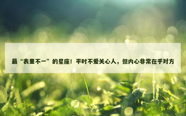 最“表里不一”的星座！平时不爱关心人，但内心非常在乎对方