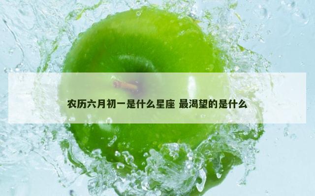 农历六月初一是什么星座 最渴望的是什么