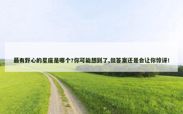 最有野心的星座是哪个?你可能想到了,但答案还是会让你惊讶！