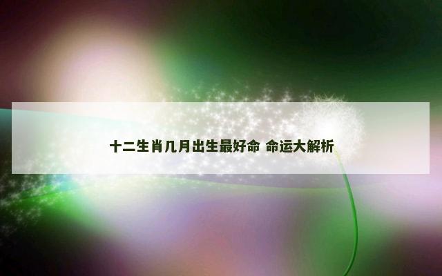 十二生肖几月出生最好命 命运大解析