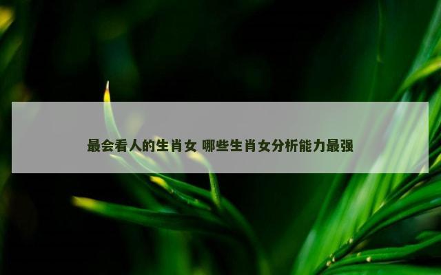 最会看人的生肖女 哪些生肖女分析能力最强