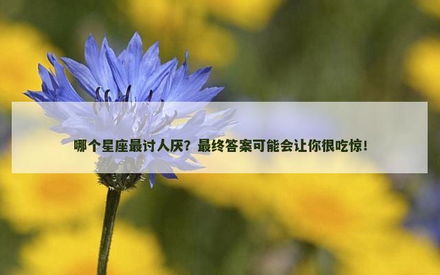 哪个星座最讨人厌？最终答案可能会让你很吃惊！