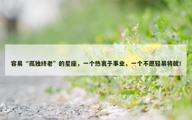 容易“孤独终老”的星座，一个热衷于事业，一个不愿轻易将就！