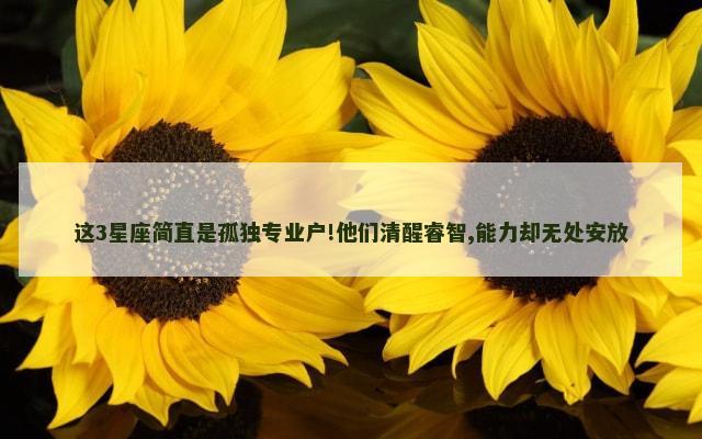 这3星座简直是孤独专业户!他们清醒睿智,能力却无处安放