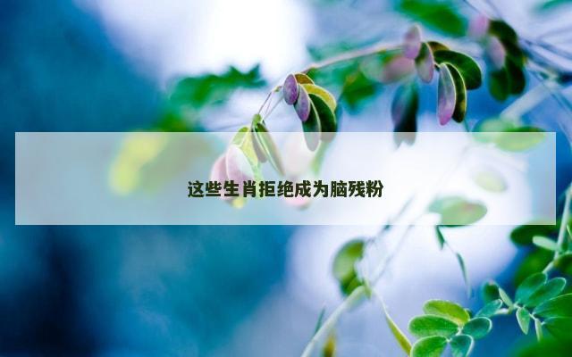 这些生肖拒绝成为脑残粉