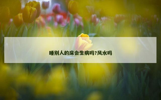 睡别人的床会生病吗?风水吗
