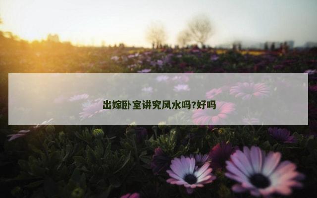 出嫁卧室讲究风水吗?好吗