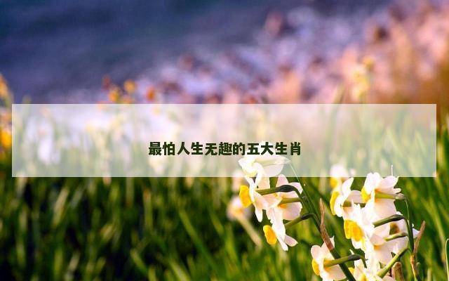 最怕人生无趣的五大生肖