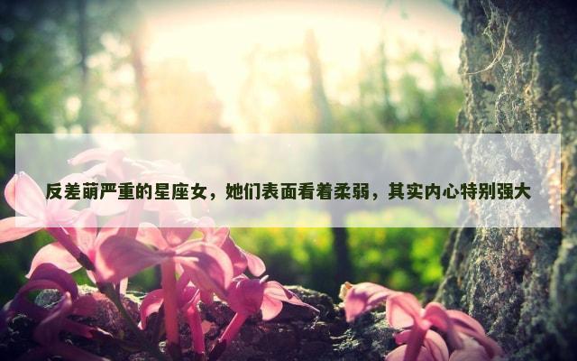 反差萌严重的星座女，她们表面看着柔弱，其实内心特别强大