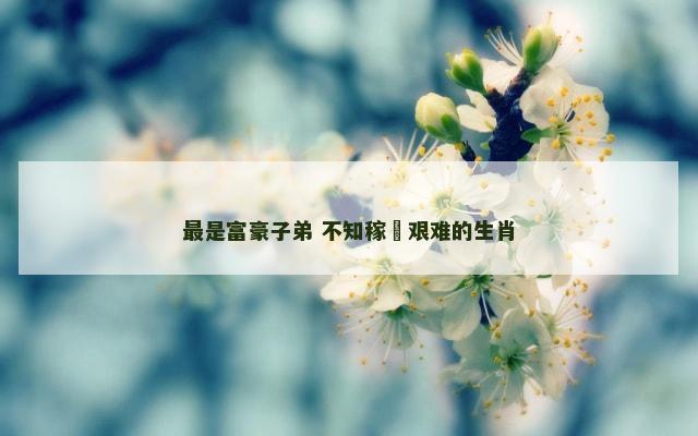 最是富豪子弟 不知稼穡艰难的生肖