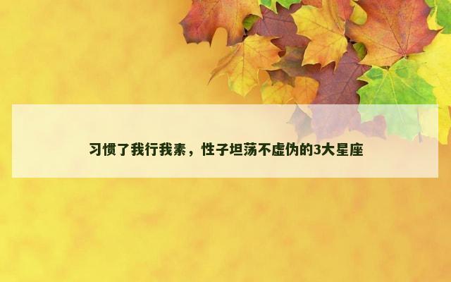 习惯了我行我素，性子坦荡不虚伪的3大星座