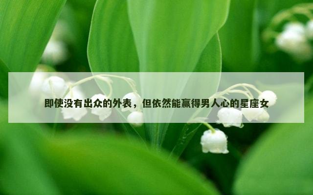 即使没有出众的外表，但依然能赢得男人心的星座女
