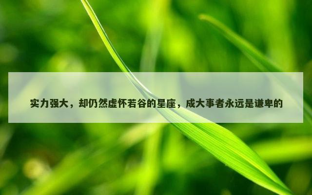 实力强大，却仍然虚怀若谷的星座，成大事者永远是谦卑的