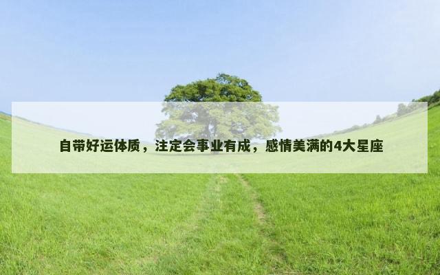 自带好运体质，注定会事业有成，感情美满的4大星座