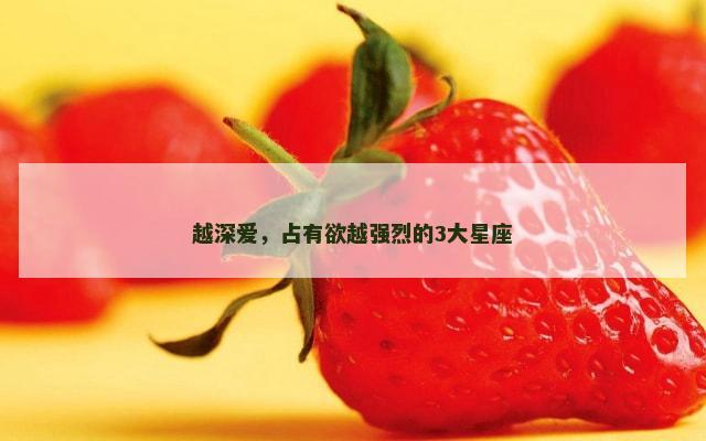 越深爱，占有欲越强烈的3大星座