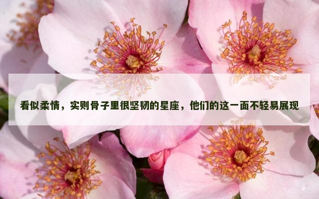 看似柔情，实则骨子里很坚韧的星座，他们的这一面不轻易展现