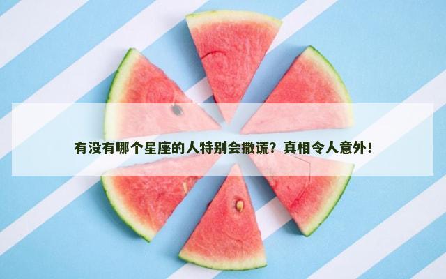 有没有哪个星座的人特别会撒谎？真相令人意外！