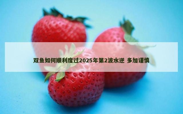 双鱼如何顺利度过2025年第2波水逆 多加谨慎
