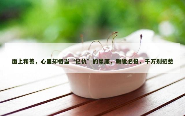 面上和善，心里却相当“记仇”的星座，睚眦必报，千万别招惹