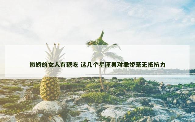 撒娇的女人有糖吃 这几个星座男对撒娇毫无抵抗力