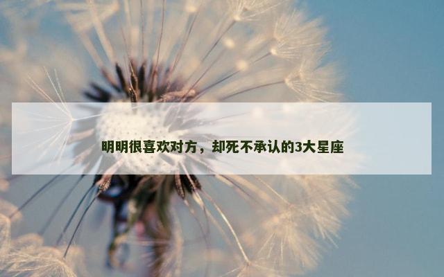 明明很喜欢对方，却死不承认的3大星座