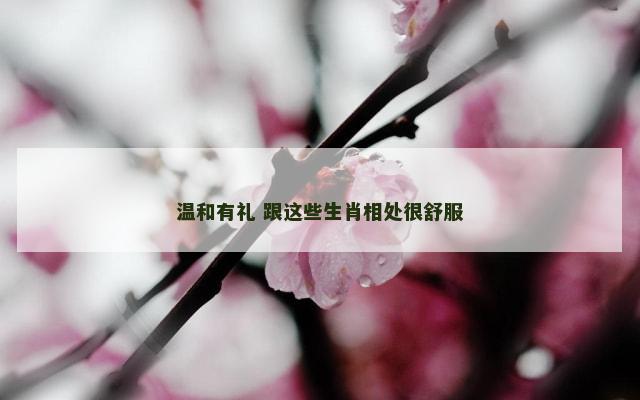 温和有礼 跟这些生肖相处很舒服