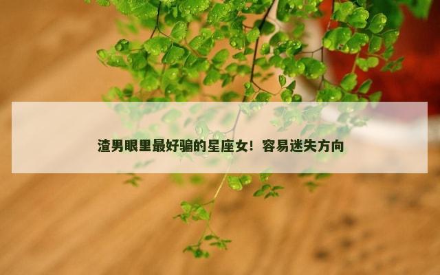 渣男眼里最好骗的星座女！容易迷失方向