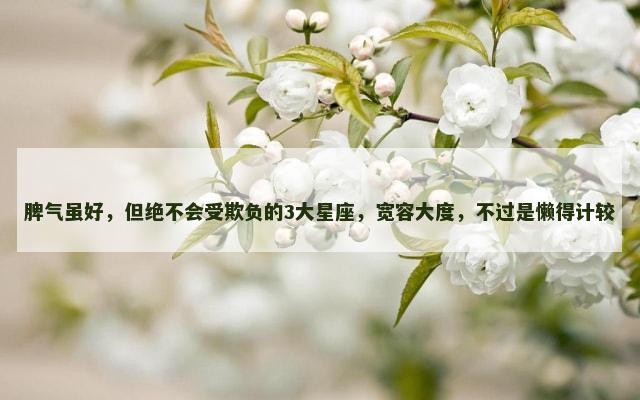 脾气虽好，但绝不会受欺负的3大星座，宽容大度，不过是懒得计较