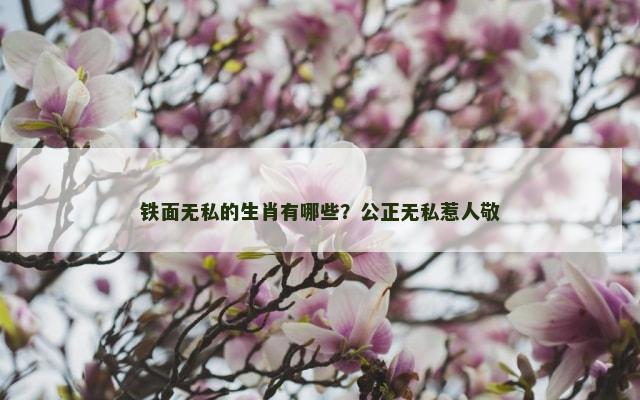 铁面无私的生肖有哪些？公正无私惹人敬