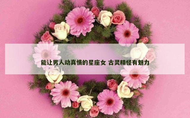 能让男人动真情的星座女 古灵精怪有魅力