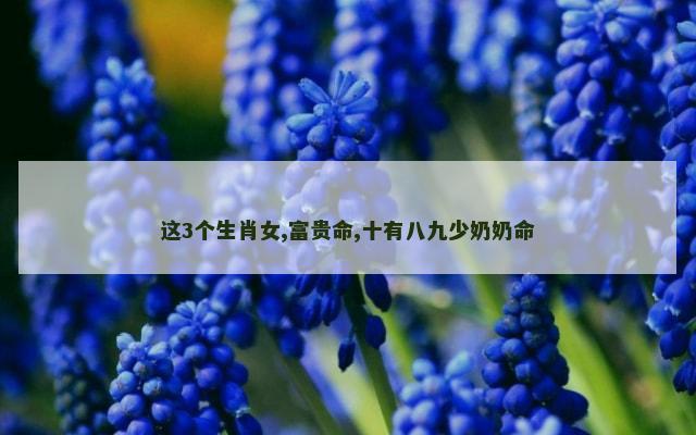 这3个生肖女,富贵命,十有八九少奶奶命